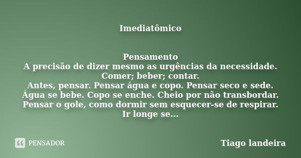 Imediatômico Pensamento A precisão de dizer mesmo as urgências da necessidade. Comer; beber; contar. Antes, pensar. Pensar água e copo. Pensar seco e sede. Água... Frase de Tiago Landeira.