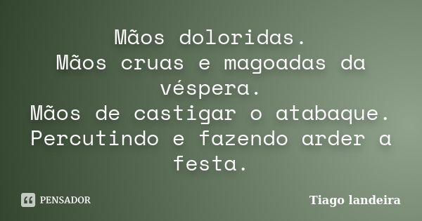 Mãos doloridas. Mãos cruas e magoadas da véspera. Mãos de castigar o atabaque. Percutindo e fazendo arder a festa.... Frase de Tiago Landeira.