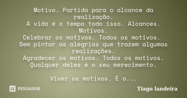 Motivo. Partida para o alcance da realização. A vida é o tempo todo isso. Alcances. Motivos. Celebrar os motivos. Todos os motivos. Sem pintar as alegrias que t... Frase de Tiago Landeira.