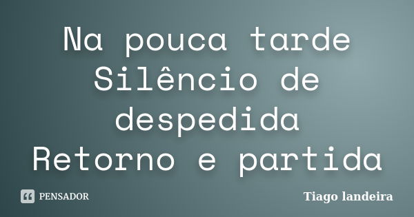 Na pouca tarde Silêncio de despedida Retorno e partida... Frase de Tiago Landeira.