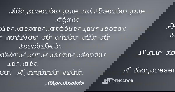 Não preciso que vá.Preciso que fique. Pelos mesmos motivos que estou. Os motivos do único dia da borboleta. O que também é ar e carne dentro de nós. A tua prese... Frase de Tiago Landeira.