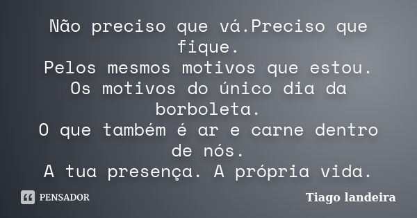 Não preciso que vá.Preciso que fique. Pelos mesmos motivos que estou. Os motivos do único dia da borboleta. O que também é ar e carne dentro de nós. A tua prese... Frase de Tiago Landeira.