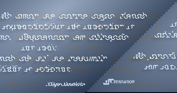 No amor se corre cego tendo a expectativa de acertar o abismo. Despencar em direção ao céu. No profundo de si se resumir em solidão e eterno.... Frase de Tiago Landeira.