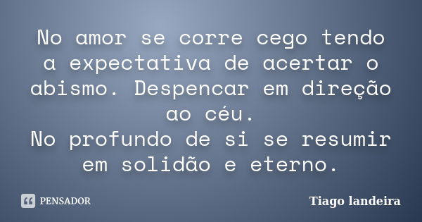 No amor se corre cego tendo a expectativa de acertar o abismo. Despencar em direção ao céu. No profundo de si se resumir em solidão e eterno.... Frase de Tiago Landeira.