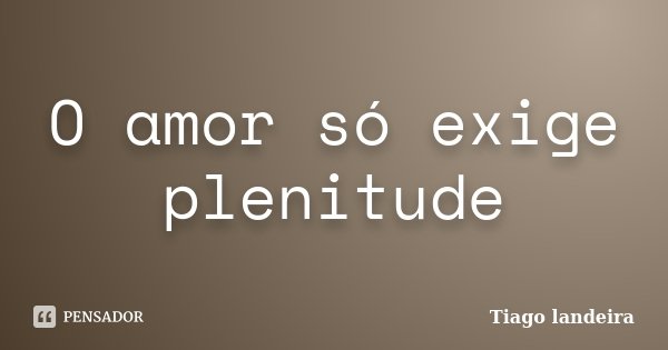 O amor só exige plenitude... Frase de Tiago Landeira.