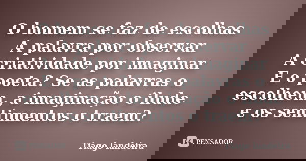 O homem se faz de escolhas A palavra por observar A criatividade por imaginar E o poeta? Se as palavras o escolhem, a imaginação o ilude e os sentimentos o trae... Frase de Tiago Landeira.