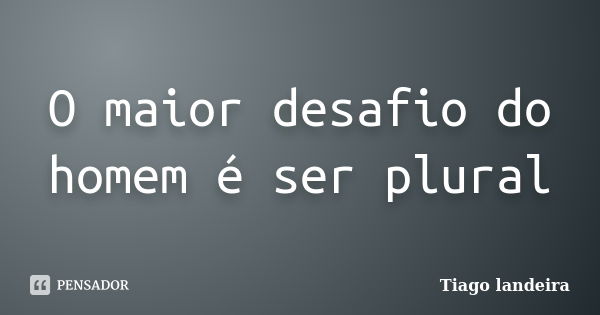 O maior desafio do homem é ser plural... Frase de Tiago Landeira.