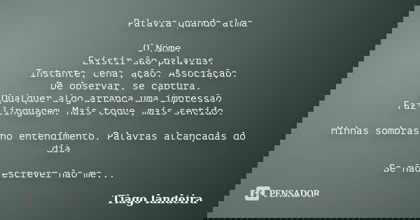 Palavra quando alma O Nome. Existir são palavras. Instante, cena, ação. Associação. De observar, se captura. Qualquer algo arranca uma impressão. Faz linguagem.... Frase de Tiago Landeira.