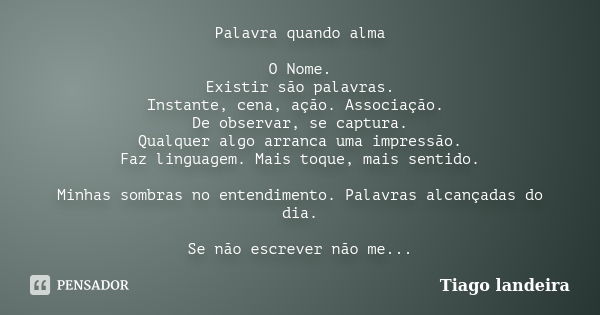 Palavra quando alma O Nome. Existir são palavras. Instante, cena, ação. Associação. De observar, se captura. Qualquer algo arranca uma impressão. Faz linguagem.... Frase de Tiago Landeira.