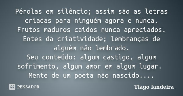 Pérolas em silêncio; assim são as letras criadas para ninguém agora e nunca. Frutos maduros caídos nunca apreciados. Entes da criatividade; lembranças de alguém... Frase de Tiago Landeira.