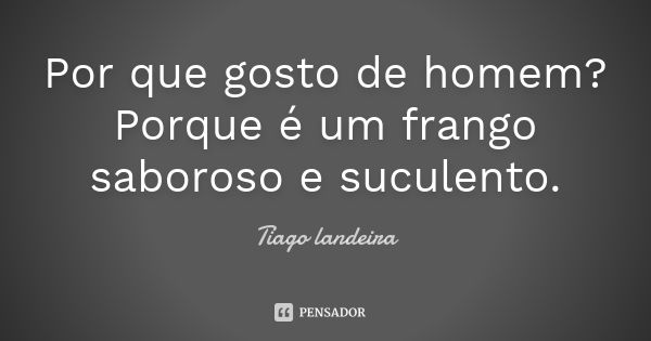 Por que gosto de homem? Porque é um frango saboroso e suculento.... Frase de Tiago Landeira.