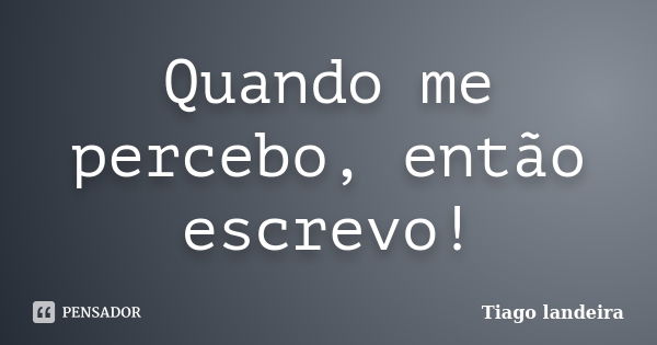 Quando me percebo, então escrevo!... Frase de Tiago Landeira.