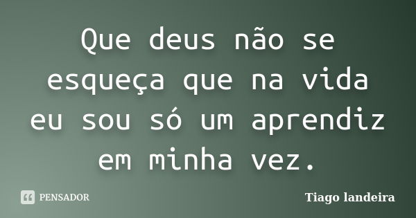 Que deus não se esqueça que na vida eu sou só um aprendiz em minha vez.... Frase de Tiago Landeira.