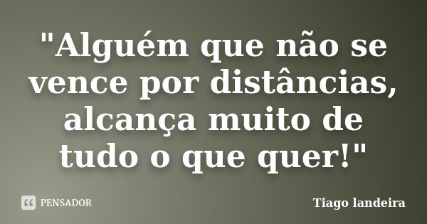 "Alguém que não se vence por distâncias, alcança muito de tudo o que quer!"... Frase de Tiago Landeira.
