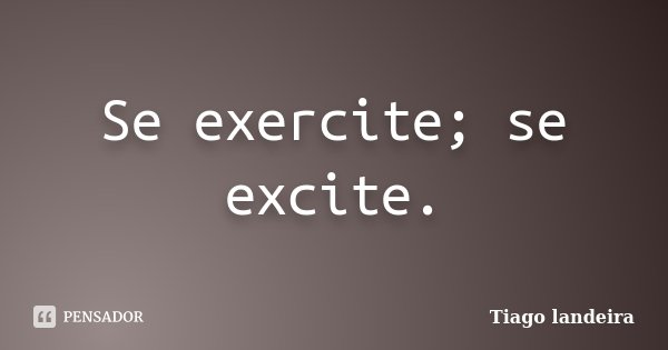 Se exercite; se excite.... Frase de Tiago Landeira.