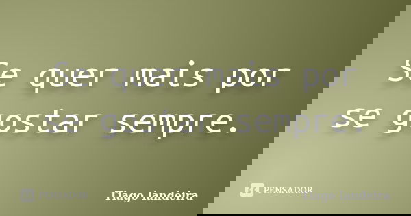 Se quer mais por se gostar sempre.... Frase de Tiago Landeira.
