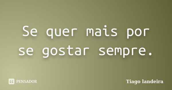 Se quer mais por se gostar sempre.... Frase de Tiago Landeira.