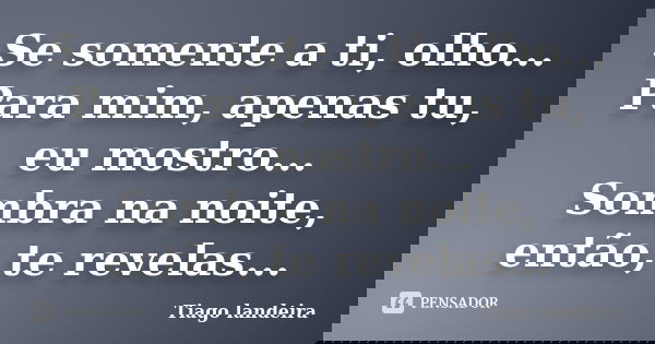 Se somente a ti, olho... Para mim, apenas tu, eu mostro... Sombra na noite, então, te revelas...... Frase de Tiago Landeira.