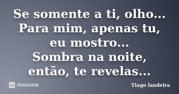 Se somente a ti, olho... Para mim, apenas tu, eu mostro... Sombra na noite, então, te revelas...... Frase de Tiago Landeira.