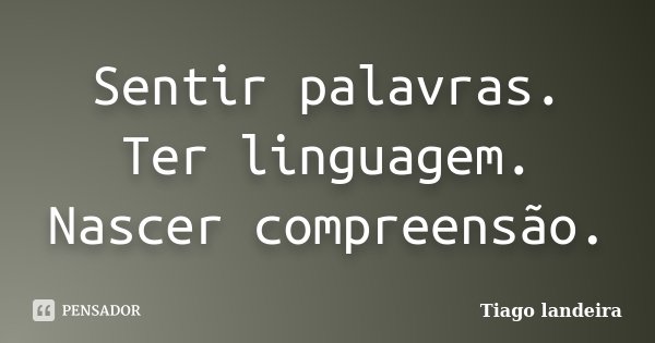 Sentir palavras. Ter linguagem. Nascer compreensão.... Frase de Tiago Landeira.