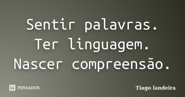 Sentir palavras. Ter linguagem. Nascer compreensão.... Frase de Tiago Landeira.