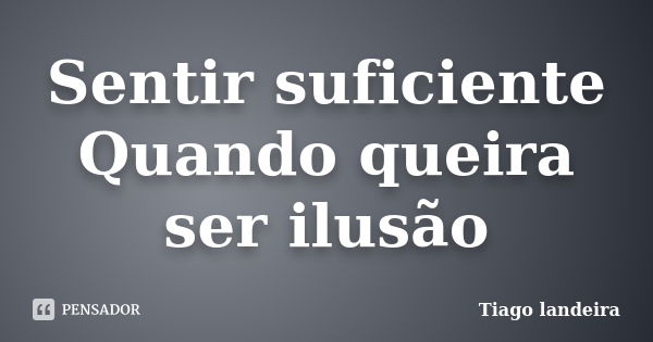 Sentir suficiente Quando queira ser ilusão... Frase de Tiago Landeira.