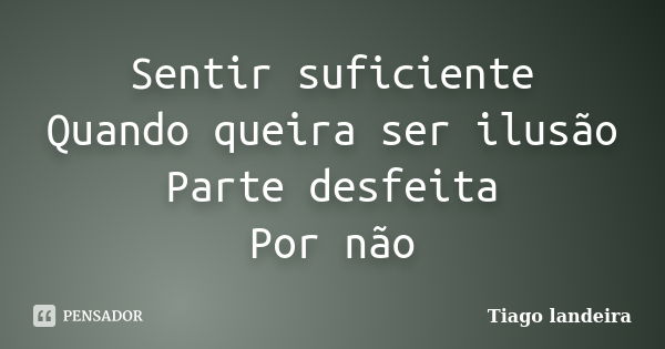 Sentir suficiente Quando queira ser ilusão Parte desfeita Por não... Frase de Tiago Landeira.