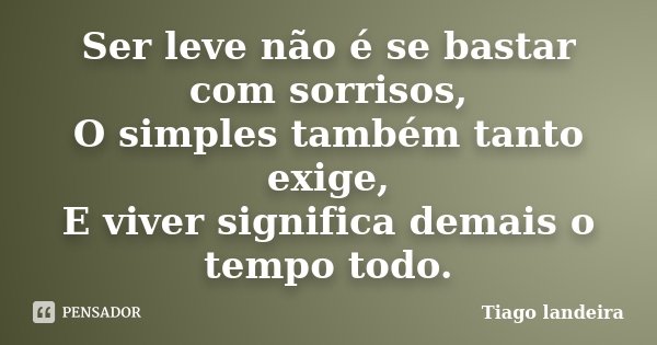 Ser leve não é se bastar com sorrisos, O simples também tanto exige, E viver significa demais o tempo todo.... Frase de Tiago Landeira.