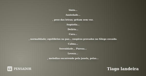 Sinto... Ansiedade... , peso das letras; gritam sem voz. Angústia... Delírio... Cura... , normalidade; equilíbrios na paz... suspiros provados no fôlego esvaído... Frase de Tiago Landeira.