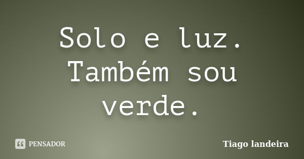 Solo e luz. Também sou verde.... Frase de Tiago Landeira.