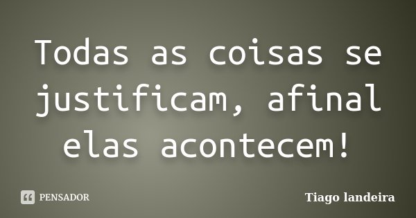 Todas as coisas se justificam, afinal elas acontecem!... Frase de Tiago Landeira.