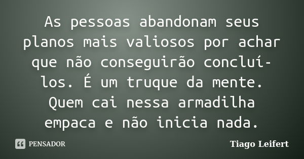 As pessoas abandonam seus planos mais valiosos por achar que não conseguirão concluí-los. É um truque da mente. Quem cai nessa armadilha empaca e não inicia nad... Frase de Tiago Leifert.