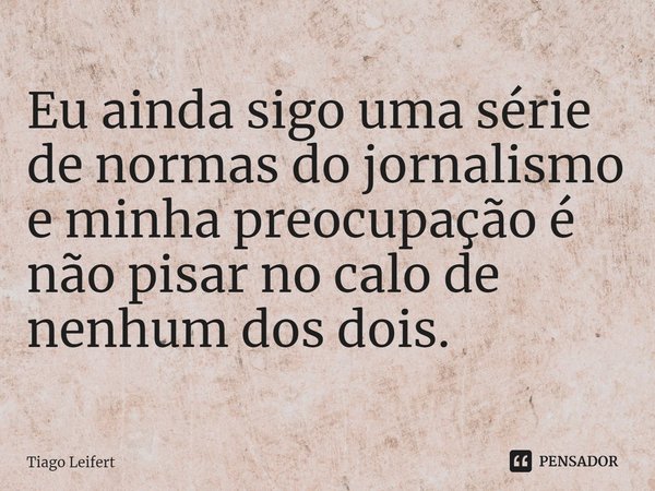 Eu ainda sigo uma série de normas do jornalismo e minha preocupação é não pisar no calo de nenhum dos dois.... Frase de Tiago Leifert.