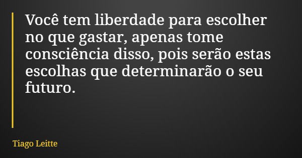 Você tem liberdade para escolher no que gastar, apenas tome consciência disso, pois serão estas escolhas que determinarão o seu futuro.... Frase de Tiago Leitte.