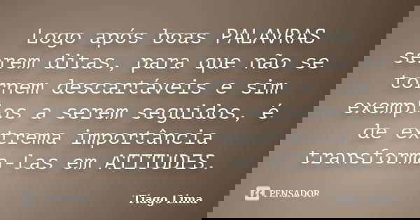 Logo após boas PALAVRAS serem ditas, para que não se tornem descartáveis e sim exemplos a serem seguidos, é de extrema importância transforma-las em ATITUDES.... Frase de Tiago Lima.