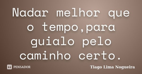 Nadar melhor que o tempo,para guialo pelo caminho certo.... Frase de Tiago Lima Nogueira.
