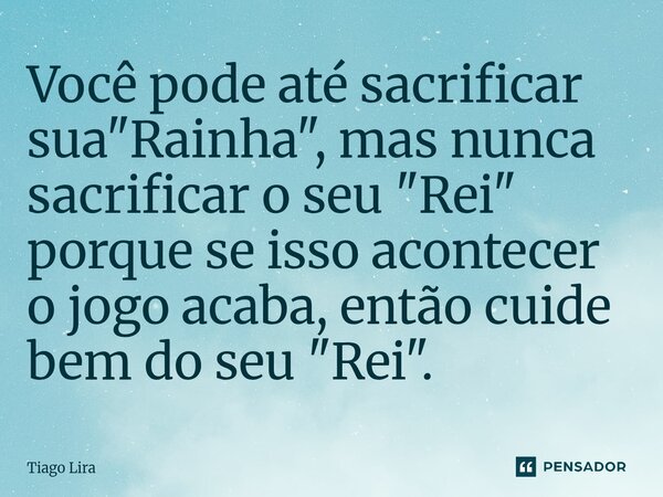 ⁠Você pode até sacrificar sua "Rainha", mas nunca sacrificar o seu "Rei" porque se isso acontecer o jogo acaba, então cuide bem do seu "... Frase de Tiago Lira.