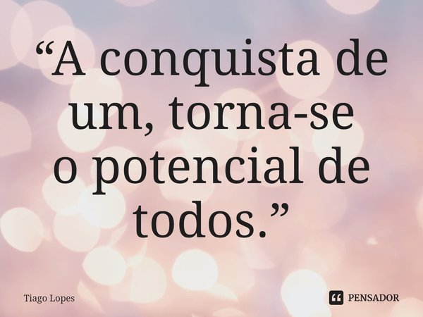 ⁠“A conquista de um,torna-se
o potencial de todos.”... Frase de Tiago Lopes.