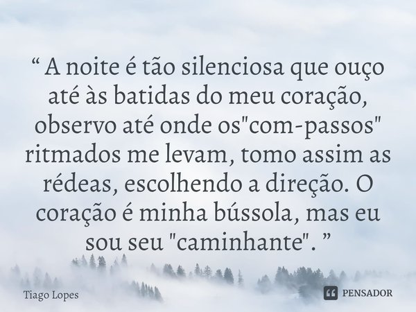 “ ⁠A noite é tão silenciosa que ouço até às batidas do meu coração, observo até onde os "com-passos" ritmados me levam, tomo assim as rédeas, escolhen... Frase de Tiago Lopes.