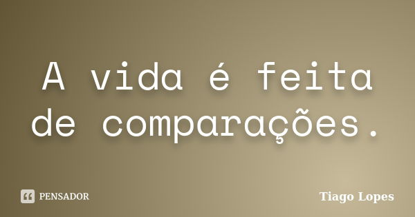 A vida é feita de comparações.... Frase de Tiago Lopes.