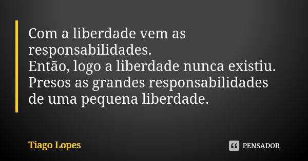 Com a liberdade vem as responsabilidades. Então, logo a liberdade nunca existiu. Presos as grandes responsabilidades de uma pequena liberdade.... Frase de Tiago Lopes.