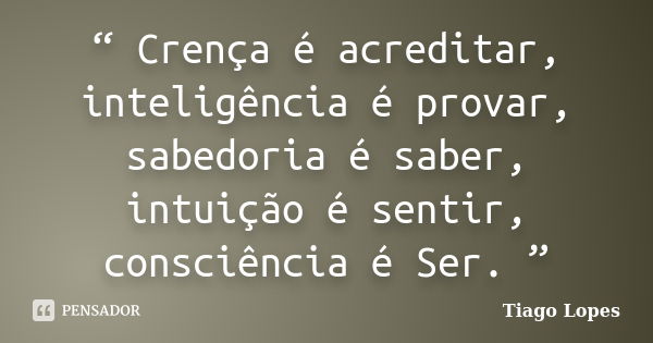 “ Crença é acreditar, inteligência é provar, sabedoria é saber, intuição é sentir, consciência é Ser. ”... Frase de Tiago Lopes.