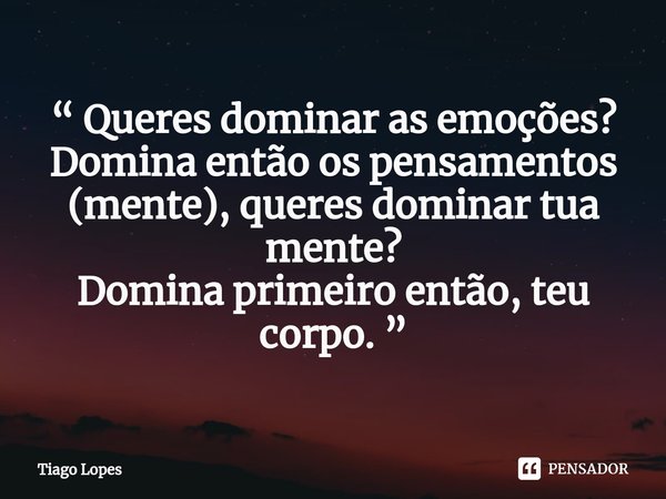 ⁠“ Queres dominar as emoções?
Domina então os pensamentos (mente), queres dominar tua mente?
Domina primeiro então, teu corpo. ”... Frase de Tiago Lopes.
