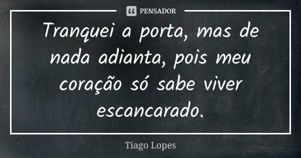 Tranquei a porta, mas de nada adianta, pois meu coração só sabe viver escancarado.... Frase de Tiago Lopes.