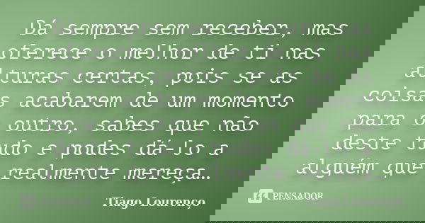 Dá sempre sem receber, mas oferece o melhor de ti nas alturas certas, pois se as coisas acabarem de um momento para o outro, sabes que não deste tudo e podes dá... Frase de Tiago Lourenço.