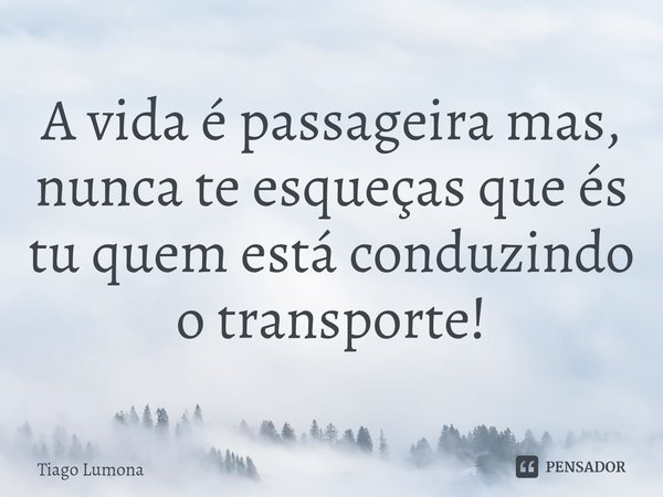 ⁠A vida é passageira mas, nunca te esqueças que és tu quem está conduzindo o transporte!... Frase de Tiago Lumona.