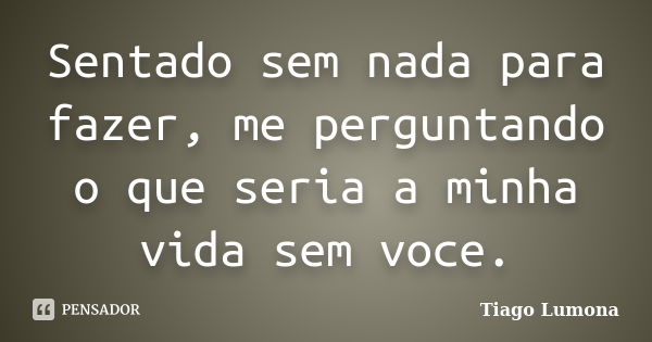 Sentado sem nada para fazer, me perguntando o que seria a minha vida sem voce.... Frase de Tiago Lumona.