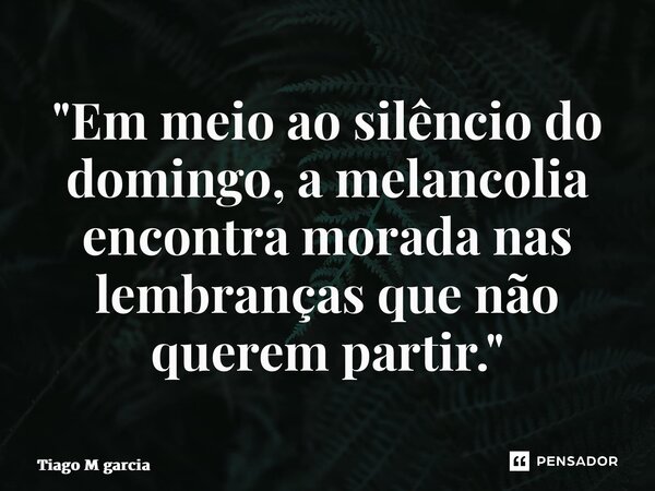 ⁠"Em meio ao silêncio do domingo, a melancolia encontra morada nas lembranças que não querem partir."... Frase de Tiago M Garcia.
