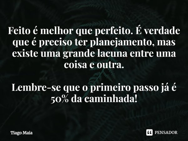 ⁠Feito é melhor que perfeito. É verdade que é preciso ter planejamento, mas existe uma grande lacuna entre uma coisa e outra. Lembre-se que o primeiro passo já ... Frase de Tiago Maia.