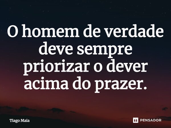 ⁠O homem de verdade deve sempre priorizar o dever acima do prazer.... Frase de Tiago Maia.